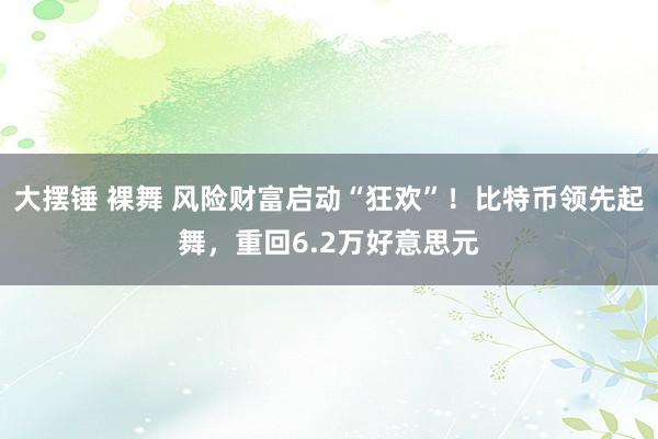 大摆锤 裸舞 风险财富启动“狂欢”！比特币领先起舞，重回6.2万好意思元