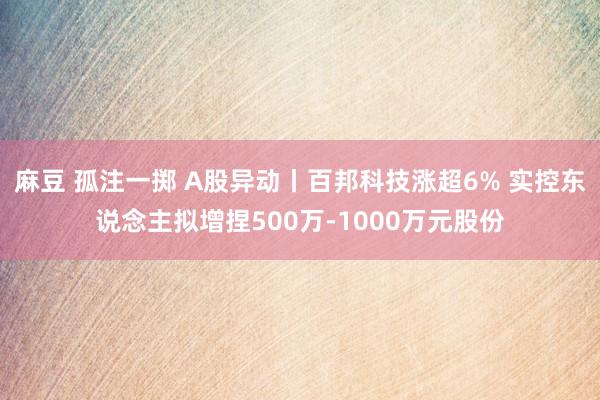 麻豆 孤注一掷 A股异动丨百邦科技涨超6% 实控东说念主拟增捏500万-1000万元股份