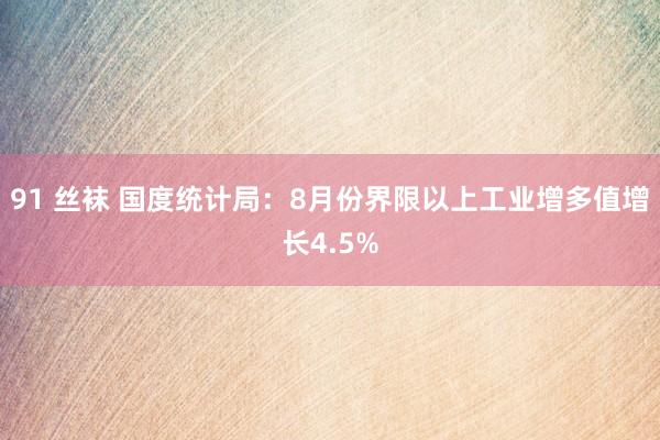91 丝袜 国度统计局：8月份界限以上工业增多值增长4.5%