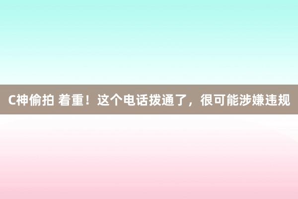 C神偷拍 着重！这个电话拨通了，很可能涉嫌违规