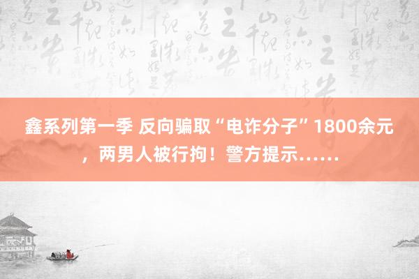 鑫系列第一季 反向骗取“电诈分子”1800余元，两男人被行拘！警方提示……