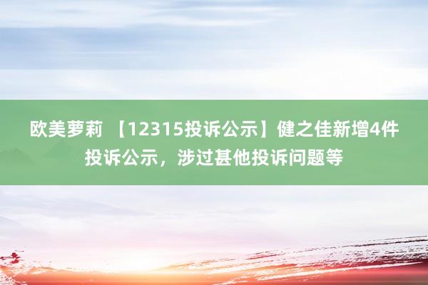 欧美萝莉 【12315投诉公示】健之佳新增4件投诉公示，涉过甚他投诉问题等