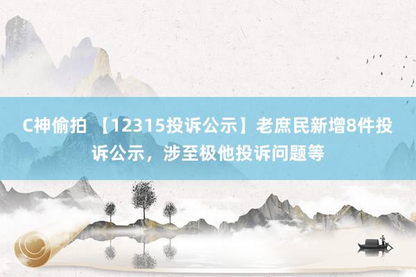 C神偷拍 【12315投诉公示】老庶民新增8件投诉公示，涉至极他投诉问题等