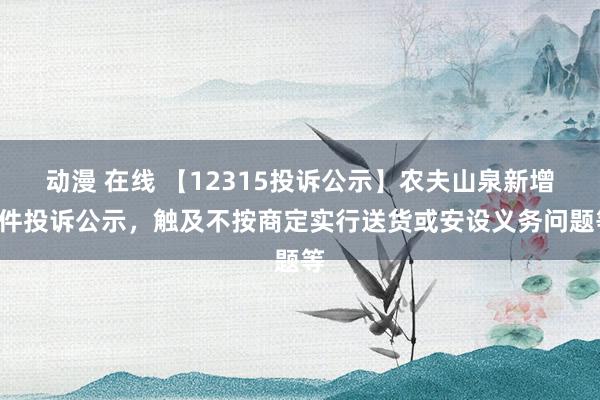 动漫 在线 【12315投诉公示】农夫山泉新增6件投诉公示，触及不按商定实行送货或安设义务问题等