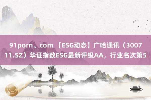 91porn。com 【ESG动态】广哈通讯（300711.SZ）华证指数ESG最新评级AA，行业名次第5