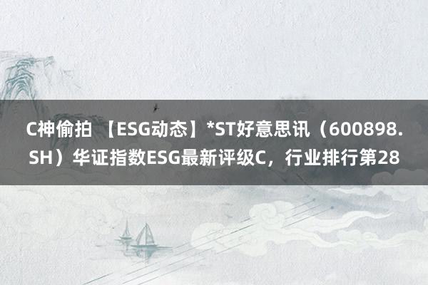 C神偷拍 【ESG动态】*ST好意思讯（600898.SH）华证指数ESG最新评级C，行业排行第28