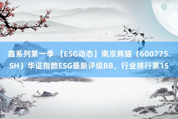 鑫系列第一季 【ESG动态】南京熊猫（600775.SH）华证指数ESG最新评级BB，行业排行第15