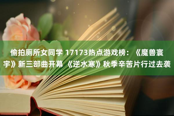 偷拍厕所女同学 17173热点游戏榜：《魔兽寰宇》新三部曲开幕 《逆水寒》秋季辛苦片行过去袭