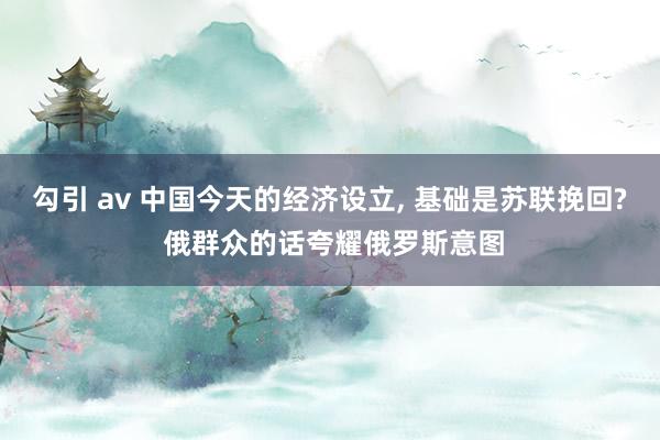 勾引 av 中国今天的经济设立， 基础是苏联挽回? 俄群众的话夸耀俄罗斯意图