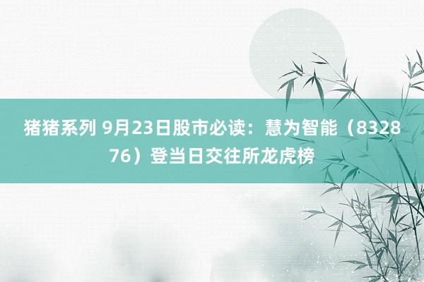 猪猪系列 9月23日股市必读：慧为智能（832876）登当日交往所龙虎榜