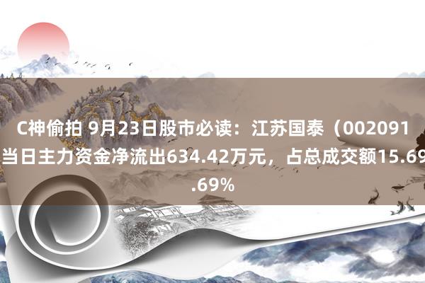 C神偷拍 9月23日股市必读：江苏国泰（002091）当日主力资金净流出634.42万元，占总成交额15.69%