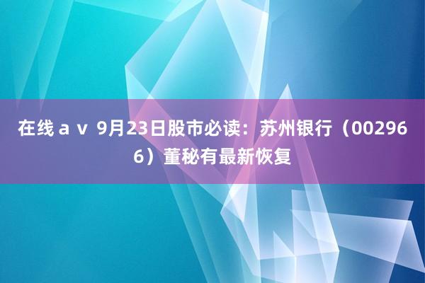 在线ａｖ 9月23日股市必读：苏州银行（002966）董秘有最新恢复