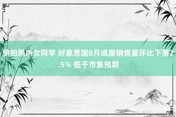 偷拍厕所女同学 好意思国8月成屋销售量环比下落2.5% 低于市集预期