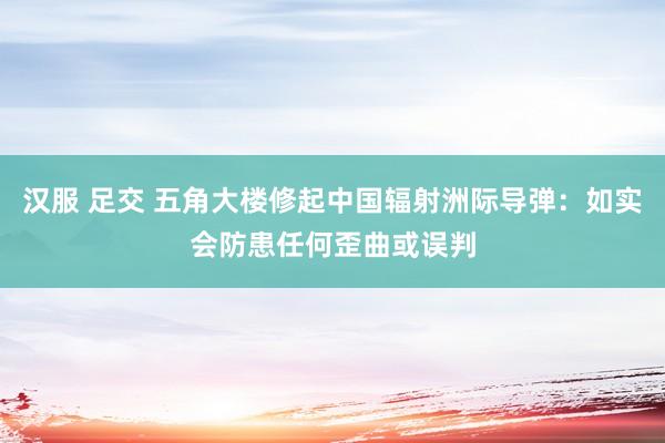 汉服 足交 五角大楼修起中国辐射洲际导弹：如实会防患任何歪曲或误判