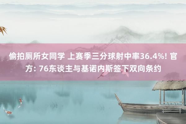 偷拍厕所女同学 上赛季三分球射中率36.4%! 官方: 76东谈主与基诺内斯签下双向条约