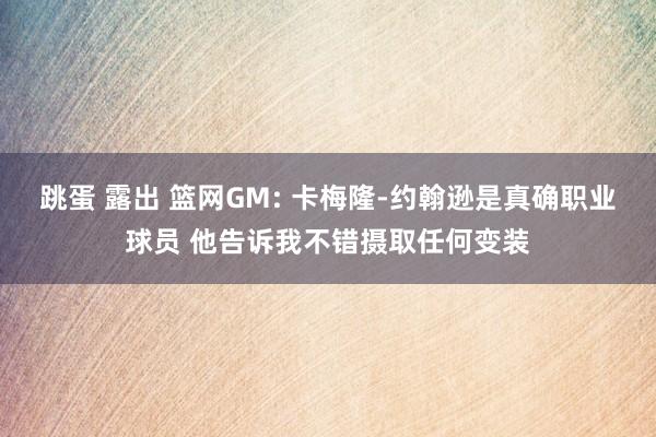 跳蛋 露出 篮网GM: 卡梅隆-约翰逊是真确职业球员 他告诉我不错摄取任何变装