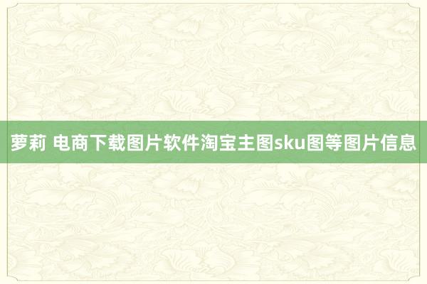 萝莉 电商下载图片软件淘宝主图sku图等图片信息