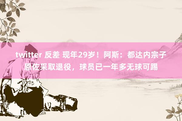 twitter 反差 现年29岁！阿斯：都达内宗子恩佐采取退役，球员已一年多无球可踢