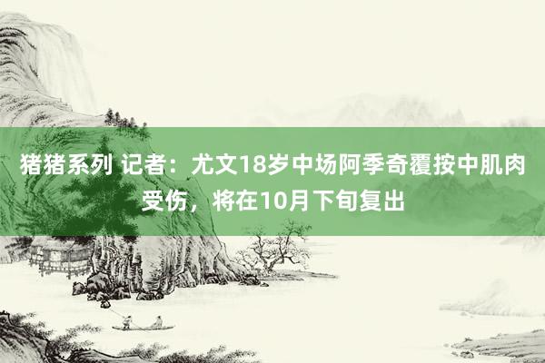 猪猪系列 记者：尤文18岁中场阿季奇覆按中肌肉受伤，将在10月下旬复出