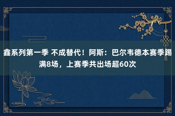 鑫系列第一季 不成替代！阿斯：巴尔韦德本赛季踢满8场，上赛季共出场超60次