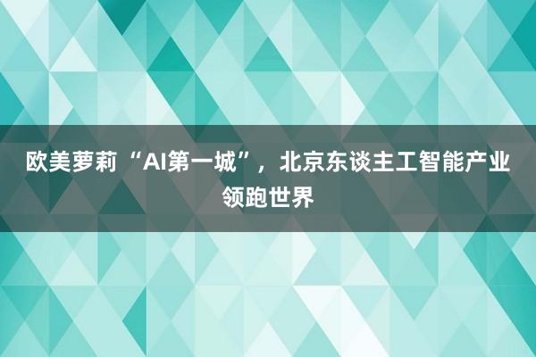 欧美萝莉 “AI第一城”，北京东谈主工智能产业领跑世界