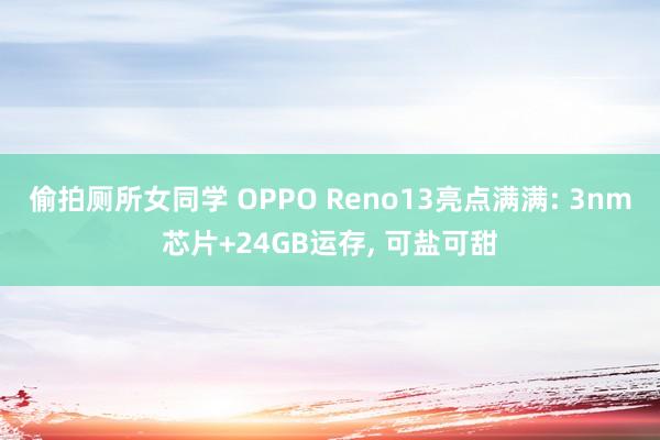 偷拍厕所女同学 OPPO Reno13亮点满满: 3nm芯片+24GB运存， 可盐可甜