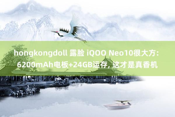 hongkongdoll 露脸 iQOO Neo10很大方: 6200mAh电板+24GB运存， 这才是真香机