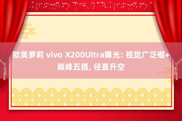 欧美萝莉 vivo X200Ultra曝光: 视觉广泛框+巅峰五摄， 径直升空