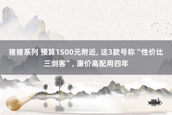 猪猪系列 预算1500元附近， 这3款号称“性价比三剑客”， 廉价高配用四年