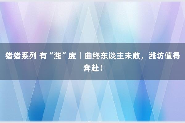 猪猪系列 有“潍”度丨曲终东谈主未散，潍坊值得奔赴！