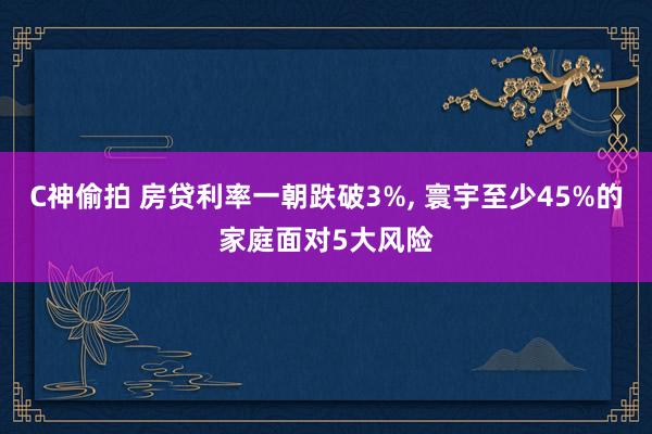 C神偷拍 房贷利率一朝跌破3%， 寰宇至少45%的家庭面对5大风险