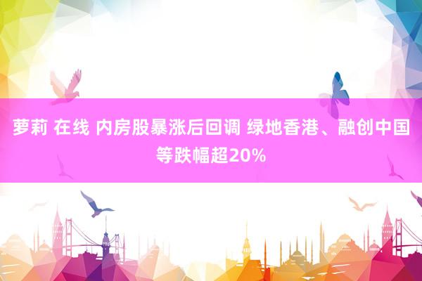 萝莉 在线 内房股暴涨后回调 绿地香港、融创中国等跌幅超20%