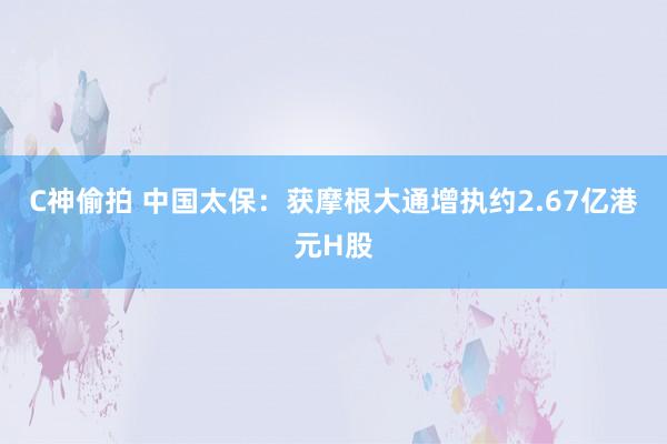 C神偷拍 中国太保：获摩根大通增执约2.67亿港元H股