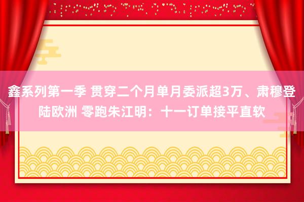 鑫系列第一季 贯穿二个月单月委派超3万、肃穆登陆欧洲 零跑朱江明：十一订单接平直软