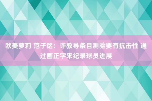 欧美萝莉 范子铭：许教导条目测验要有抗击性 通过画正字来纪录球员进展