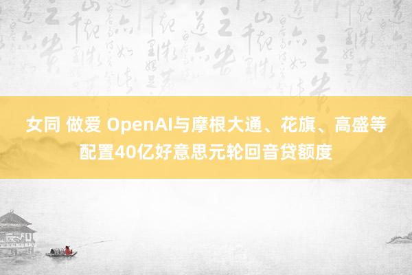 女同 做爱 OpenAI与摩根大通、花旗、高盛等配置40亿好意思元轮回音贷额度