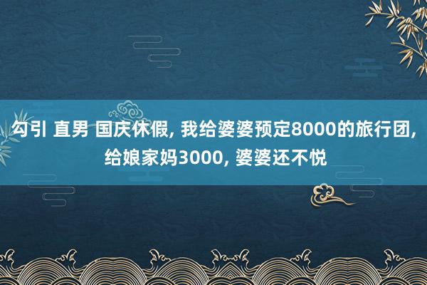 勾引 直男 国庆休假， 我给婆婆预定8000的旅行团， 给娘家妈3000， 婆婆还不悦