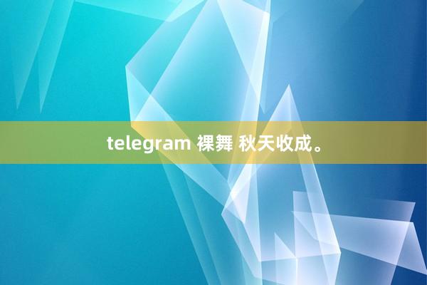 telegram 裸舞 秋天收成。