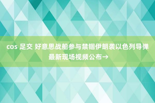 cos 足交 好意思战船参与禁锢伊朗袭以色列导弹 最新现场视频公布→