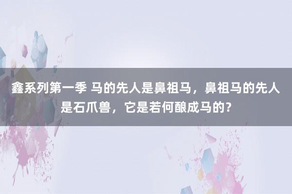 鑫系列第一季 马的先人是鼻祖马，鼻祖马的先人是石爪兽，它是若何酿成马的？