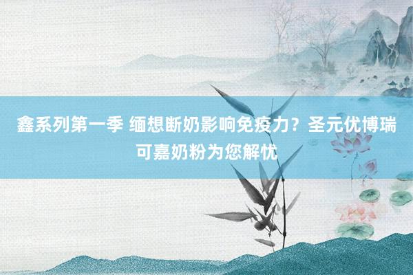 鑫系列第一季 缅想断奶影响免疫力？圣元优博瑞可嘉奶粉为您解忧