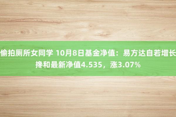 偷拍厕所女同学 10月8日基金净值：易方达自若增长搀和最新净值4.535，涨3.07%