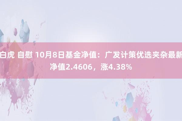 白虎 自慰 10月8日基金净值：广发计策优选夹杂最新净值2.4606，涨4.38%