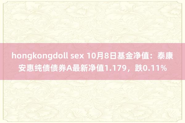 hongkongdoll sex 10月8日基金净值：泰康安惠纯债债券A最新净值1.179，跌0.11%