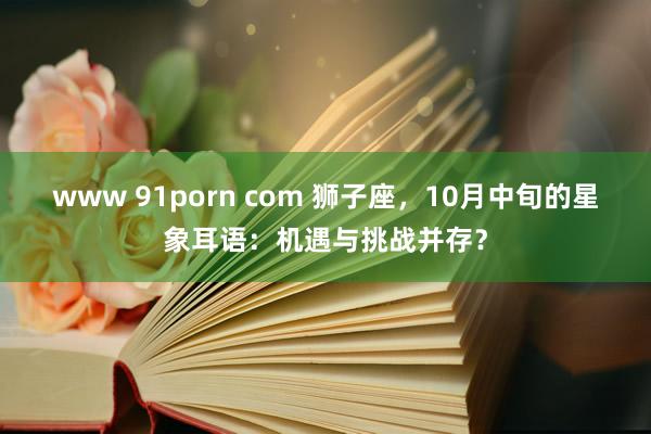 www 91porn com 狮子座，10月中旬的星象耳语：机遇与挑战并存？