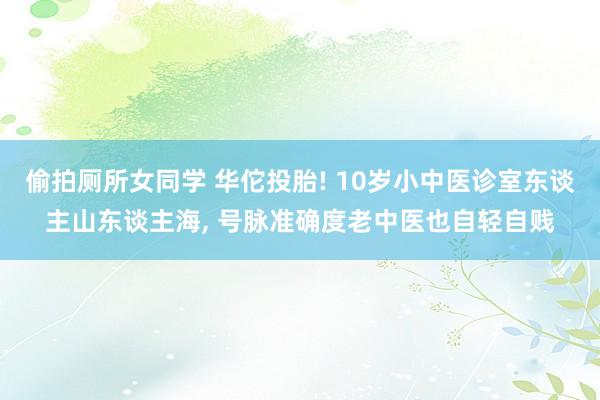 偷拍厕所女同学 华佗投胎! 10岁小中医诊室东谈主山东谈主海， 号脉准确度老中医也自轻自贱