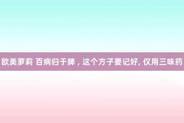 欧美萝莉 百病归于脾 ， 这个方子要记好， 仅用三味药