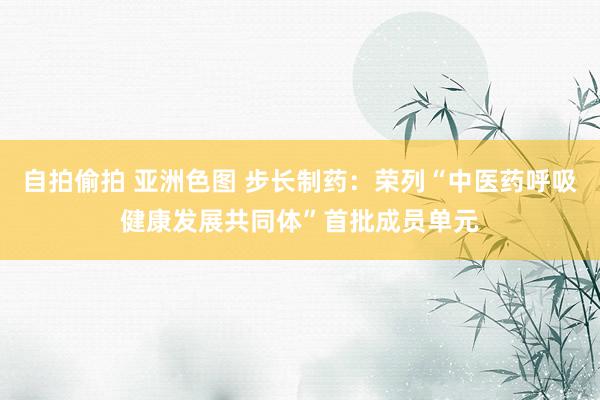 自拍偷拍 亚洲色图 步长制药：荣列“中医药呼吸健康发展共同体”首批成员单元