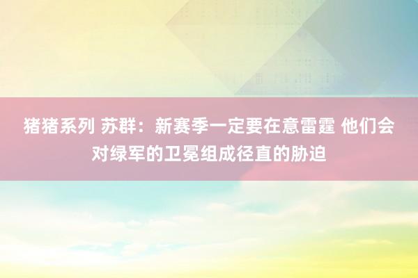 猪猪系列 苏群：新赛季一定要在意雷霆 他们会对绿军的卫冕组成径直的胁迫