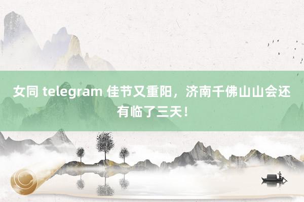 女同 telegram 佳节又重阳，济南千佛山山会还有临了三天！